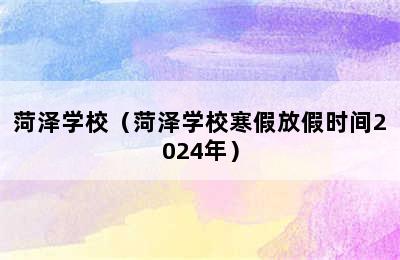 菏泽学校（菏泽学校寒假放假时间2024年）