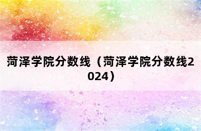 菏泽学院分数线（菏泽学院分数线2024）