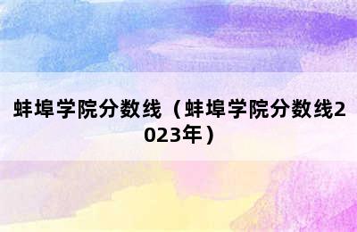 蚌埠学院分数线（蚌埠学院分数线2023年）