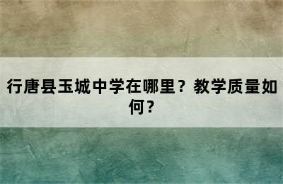 行唐县玉城中学在哪里？教学质量如何？