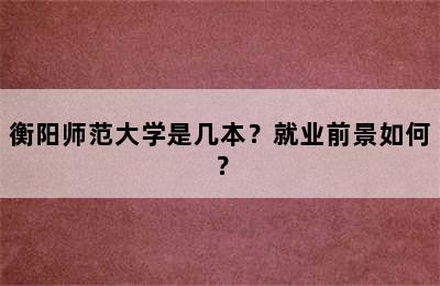 衡阳师范大学是几本？就业前景如何？