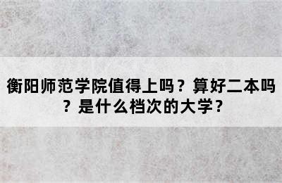 衡阳师范学院值得上吗？算好二本吗？是什么档次的大学？