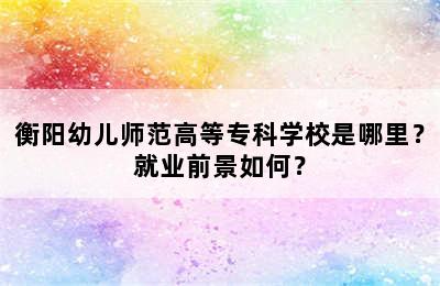 衡阳幼儿师范高等专科学校是哪里？就业前景如何？