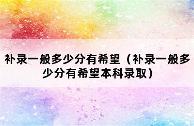 补录一般多少分有希望（补录一般多少分有希望本科录取）