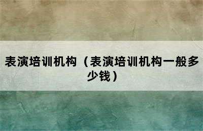 表演培训机构（表演培训机构一般多少钱）