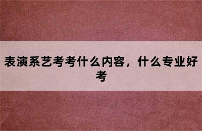 表演系艺考考什么内容，什么专业好考