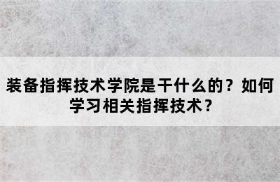 装备指挥技术学院是干什么的？如何学习相关指挥技术？