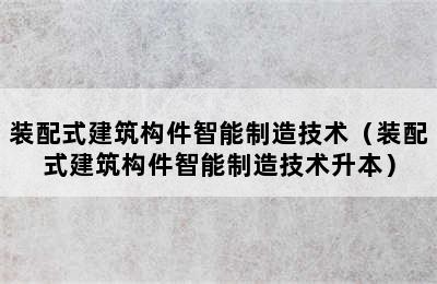 装配式建筑构件智能制造技术（装配式建筑构件智能制造技术升本）