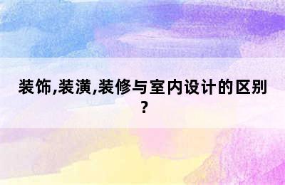 装饰,装潢,装修与室内设计的区别？