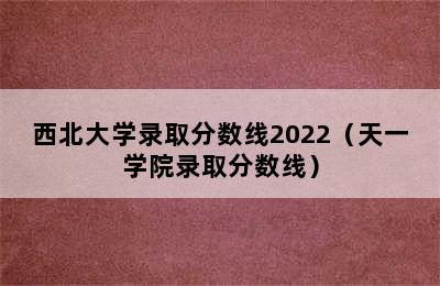 西北大学录取分数线2022（天一学院录取分数线）