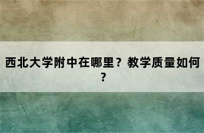 西北大学附中在哪里？教学质量如何？