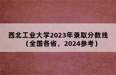 西北工业大学2023年录取分数线（全国各省，2024参考）