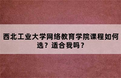 西北工业大学网络教育学院课程如何选？适合我吗？