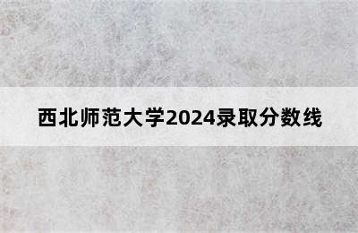 西北师范大学2024录取分数线