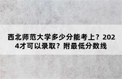 西北师范大学多少分能考上？2024才可以录取？附最低分数线