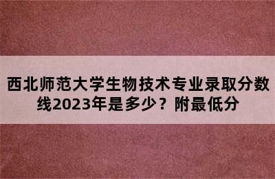 西北师范大学生物技术专业录取分数线2023年是多少？附最低分