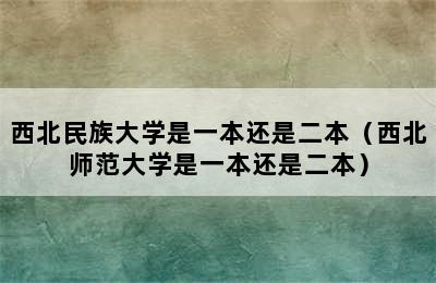 西北民族大学是一本还是二本（西北师范大学是一本还是二本）