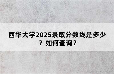 西华大学2025录取分数线是多少？如何查询？