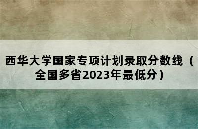 西华大学国家专项计划录取分数线（全国多省2023年最低分）