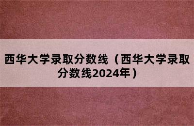 西华大学录取分数线（西华大学录取分数线2024年）