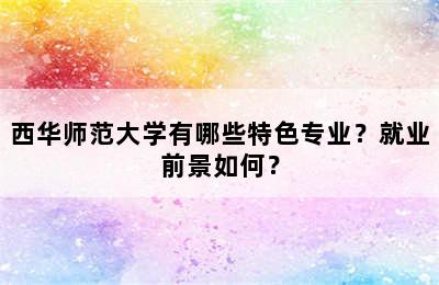 西华师范大学有哪些特色专业？就业前景如何？