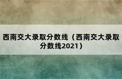 西南交大录取分数线（西南交大录取分数线2021）