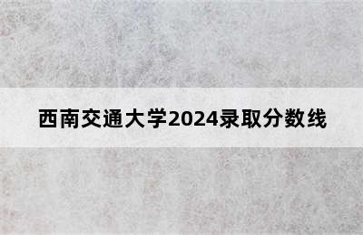 西南交通大学2024录取分数线