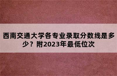 西南交通大学各专业录取分数线是多少？附2023年最低位次