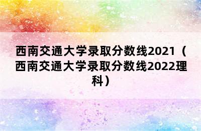 西南交通大学录取分数线2021（西南交通大学录取分数线2022理科）