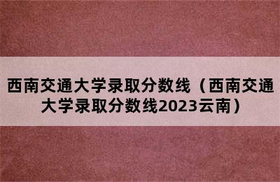 西南交通大学录取分数线（西南交通大学录取分数线2023云南）