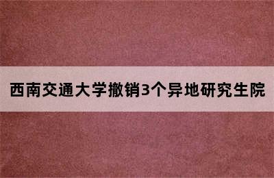 西南交通大学撤销3个异地研究生院