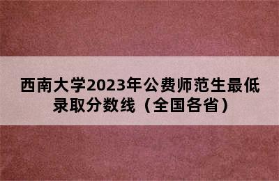 西南大学2023年公费师范生最低录取分数线（全国各省）