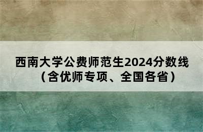 西南大学公费师范生2024分数线（含优师专项、全国各省）