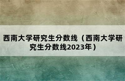 西南大学研究生分数线（西南大学研究生分数线2023年）