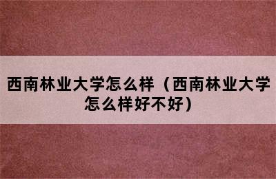 西南林业大学怎么样（西南林业大学怎么样好不好）