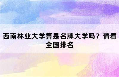 西南林业大学算是名牌大学吗？请看全国排名