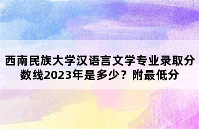 西南民族大学汉语言文学专业录取分数线2023年是多少？附最低分