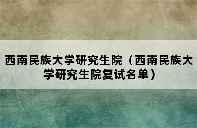 西南民族大学研究生院（西南民族大学研究生院复试名单）