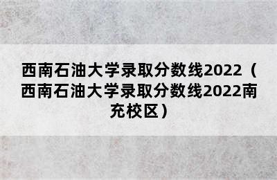 西南石油大学录取分数线2022（西南石油大学录取分数线2022南充校区）