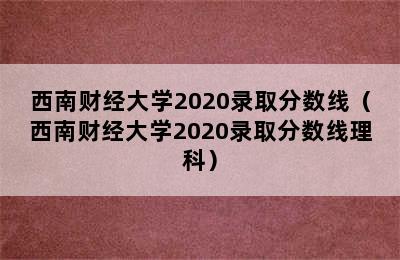 西南财经大学2020录取分数线（西南财经大学2020录取分数线理科）