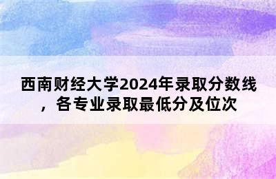 西南财经大学2024年录取分数线，各专业录取最低分及位次