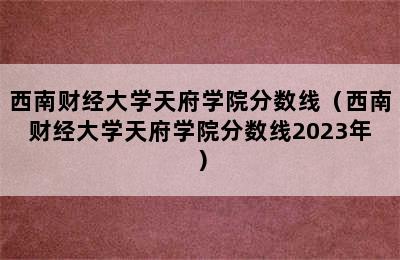 西南财经大学天府学院分数线（西南财经大学天府学院分数线2023年）