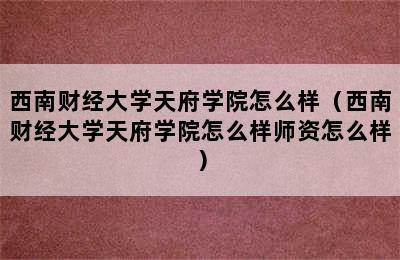 西南财经大学天府学院怎么样（西南财经大学天府学院怎么样师资怎么样）