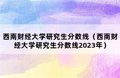 西南财经大学研究生分数线（西南财经大学研究生分数线2023年）