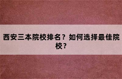 西安三本院校排名？如何选择最佳院校？