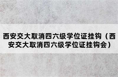 西安交大取消四六级学位证挂钩（西安交大取消四六级学位证挂钩会）