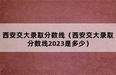 西安交大录取分数线（西安交大录取分数线2023是多少）