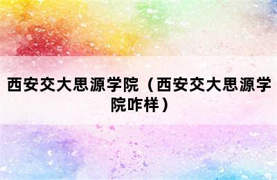 西安交大思源学院（西安交大思源学院咋样）