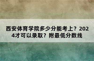 西安体育学院多少分能考上？2024才可以录取？附最低分数线