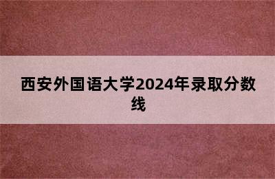 西安外国语大学2024年录取分数线